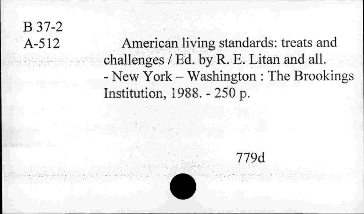 ﻿B 37-2
A-512
American living standards: treats and challenges I Ed. by R. E. Litan and all.
- New York - Washington : The Brookings Institution, 1988. - 250 p.
779d